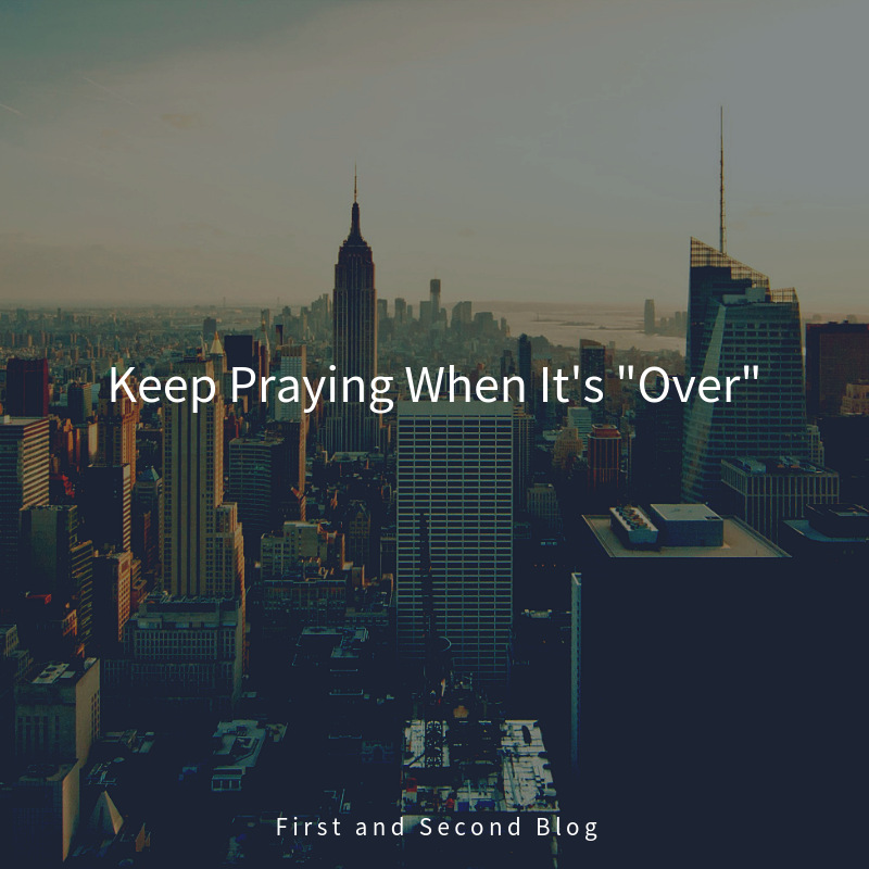 Don’t Quit Praying When It’s “Over”